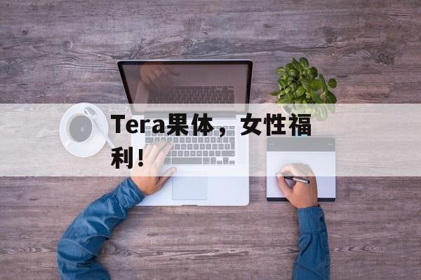 Tera果体，女性福利！