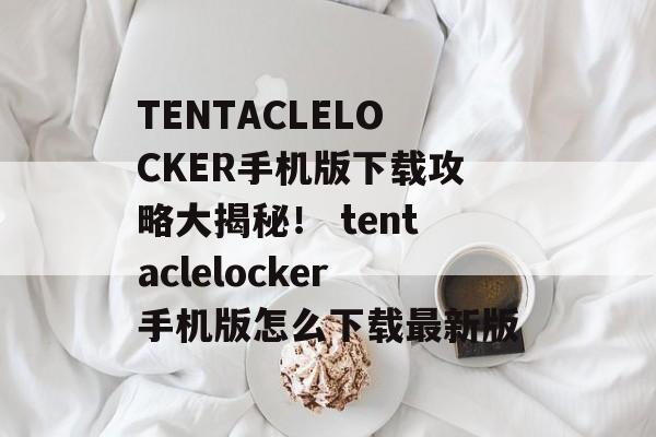 TENTACLELOCKER手机版下载攻略大揭秘！ tentaclelocker手机版怎么下载最新版