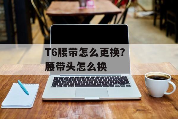 T6腰带怎么更换？ 腰带头怎么换