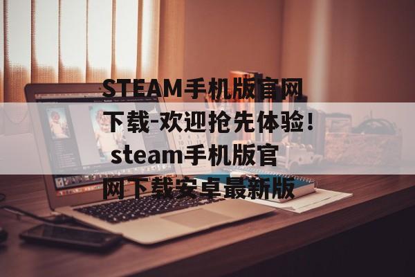 STEAM手机版官网下载-欢迎抢先体验！ steam手机版官网下载安卓最新版