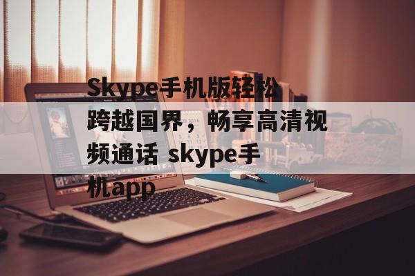 Skype手机版轻松跨越国界，畅享高清视频通话 skype手机app