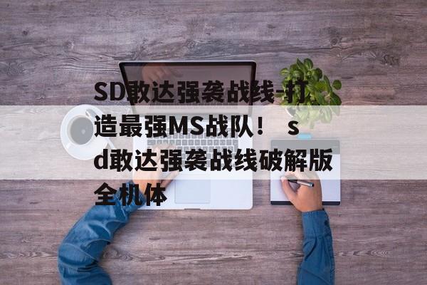 SD敢达强袭战线-打造最强MS战队！ sd敢达强袭战线破解版全机体