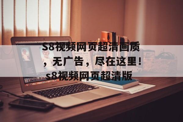 S8视频网页超清画质，无广告，尽在这里！ s8视频网页超清版