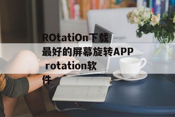 ROtatiOn下载最好的屏幕旋转APP rotation软件