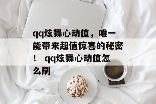 qq炫舞心动值，唯一能带来超值惊喜的秘密！ qq炫舞心动值怎么刷