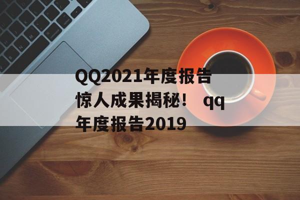 QQ2021年度报告惊人成果揭秘！ qq年度报告2019