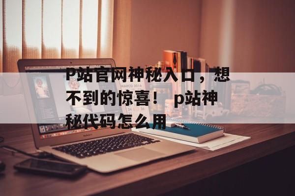 P站官网神秘入口，想不到的惊喜！ p站神秘代码怎么用