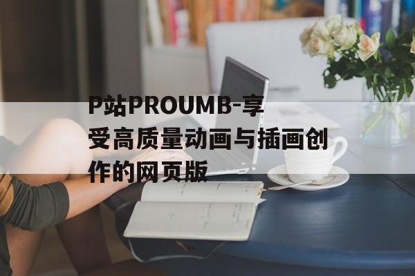 P站PROUMB-享受高质量动画与插画创作的网页版