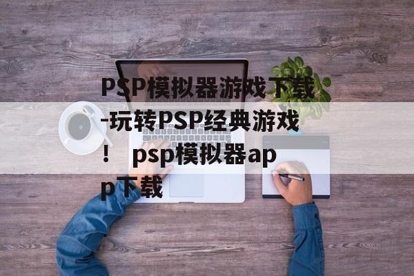 PSP模拟器游戏下载-玩转PSP经典游戏！ psp模拟器app下载