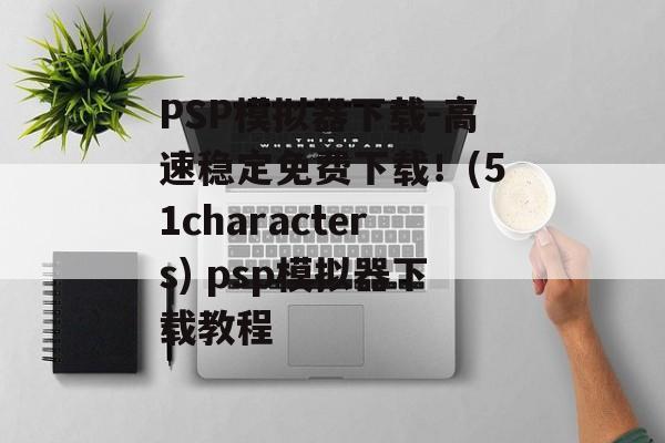 PSP模拟器下载-高速稳定免费下载！(51characters) psp模拟器下载教程