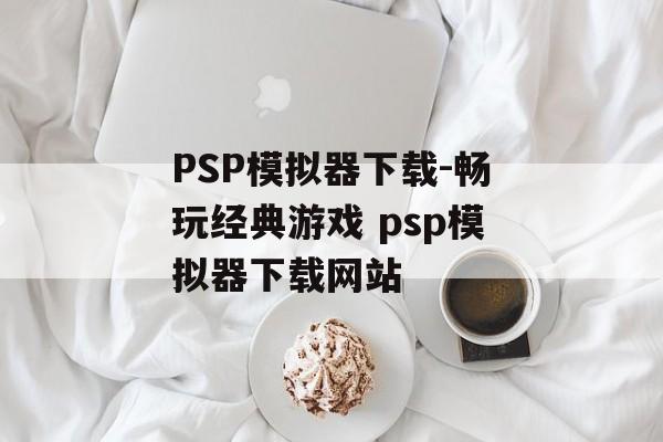 PSP模拟器下载-畅玩经典游戏 psp模拟器下载网站