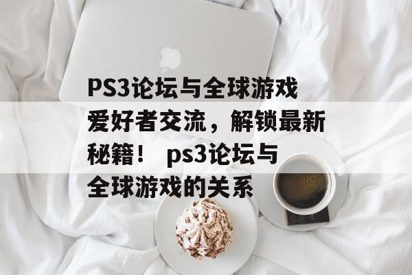 PS3论坛与全球游戏爱好者交流，解锁最新秘籍！ ps3论坛与全球游戏的关系