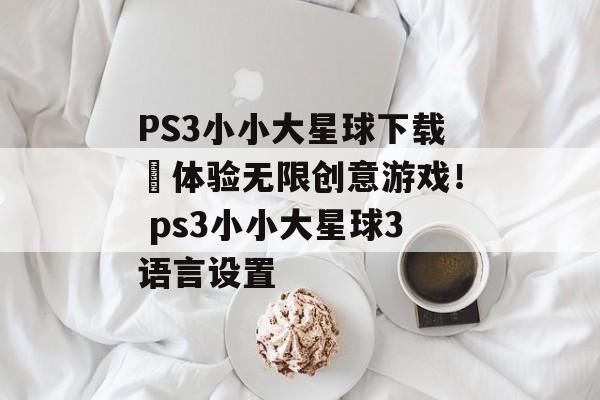 PS3小小大星球下载–体验无限创意游戏！ ps3小小大星球3语言设置