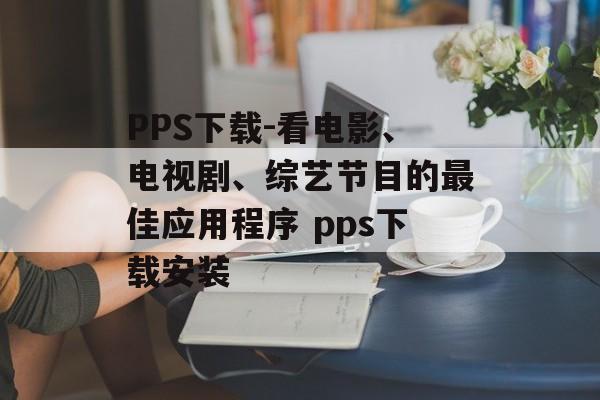 PPS下载-看电影、电视剧、综艺节目的最佳应用程序 pps下载安装