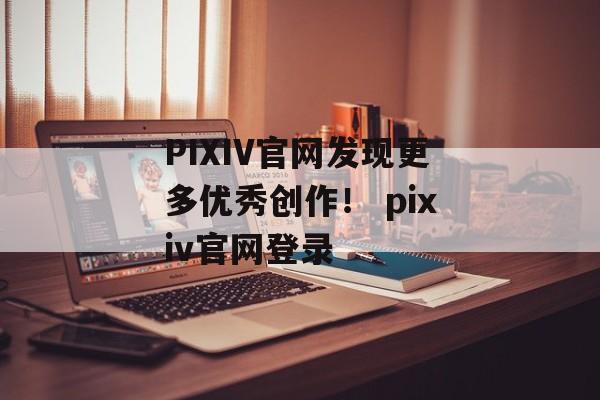 PIXIV官网发现更多优秀创作！ pixiv官网登录