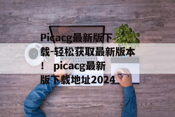 Picacg最新版下载-轻松获取最新版本！ picacg最新版下载地址2024