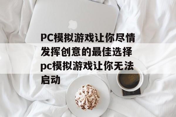 PC模拟游戏让你尽情发挥创意的最佳选择 pc模拟游戏让你无法启动