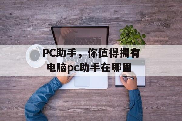 PC助手，你值得拥有 电脑pc助手在哪里