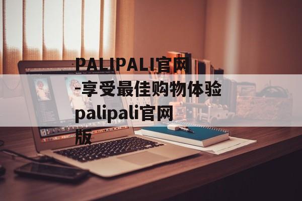 PALIPALI官网-享受最佳购物体验 palipali官网版