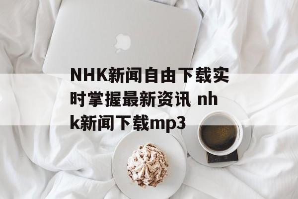 NHK新闻自由下载实时掌握最新资讯 nhk新闻下载mp3