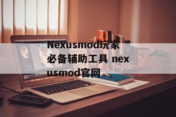 Nexusmod玩家必备辅助工具 nexusmod官网