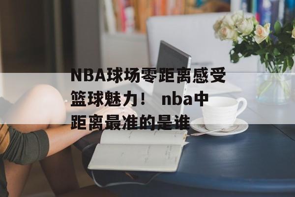 NBA球场零距离感受篮球魅力！ nba中距离最准的是谁