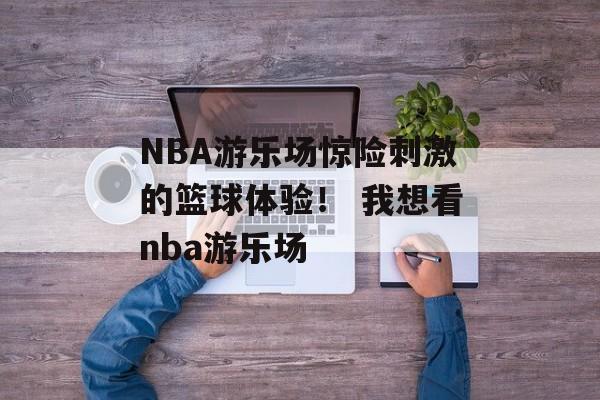 NBA游乐场惊险刺激的篮球体验！ 我想看nba游乐场