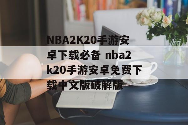 NBA2K20手游安卓下载必备 nba2k20手游安卓免费下载中文版破解版