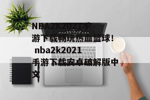 NBA2K2021手游下载畅玩热血篮球！ nba2k2021手游下载安卓破解版中文