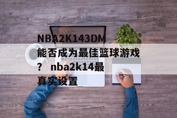 NBA2K143DM能否成为最佳篮球游戏？ nba2k14最真实设置