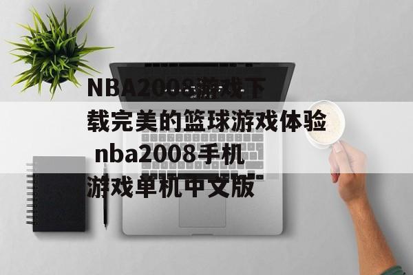 NBA2008游戏下载完美的篮球游戏体验 nba2008手机游戏单机中文版