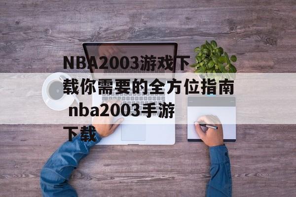 NBA2003游戏下载你需要的全方位指南 nba2003手游下载