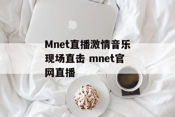 Mnet直播激情音乐现场直击 mnet官网直播