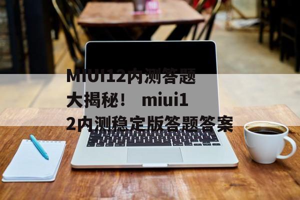 MIUI12内测答题大揭秘！ miui12内测稳定版答题答案