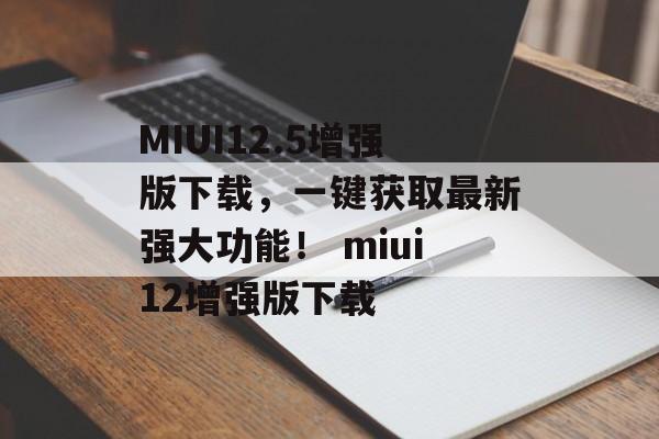 MIUI12.5增强版下载，一键获取最新强大功能！ miui12增强版下载