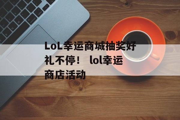 LoL幸运商城抽奖好礼不停！ lol幸运商店活动