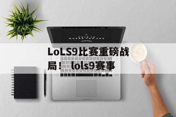 LoLS9比赛重磅战局！ lols9赛事