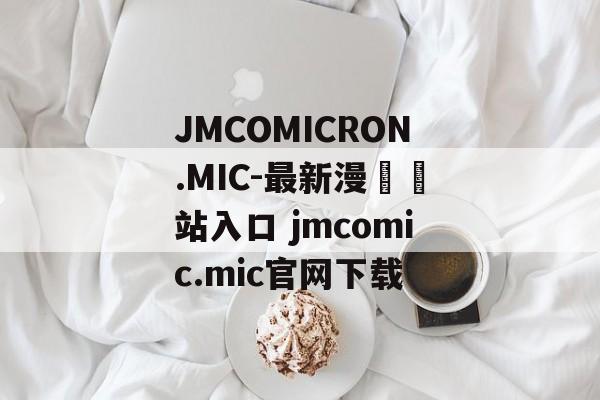 JMCOMICRON.MIC-最新漫畫網站入口 jmcomic.mic官网下载