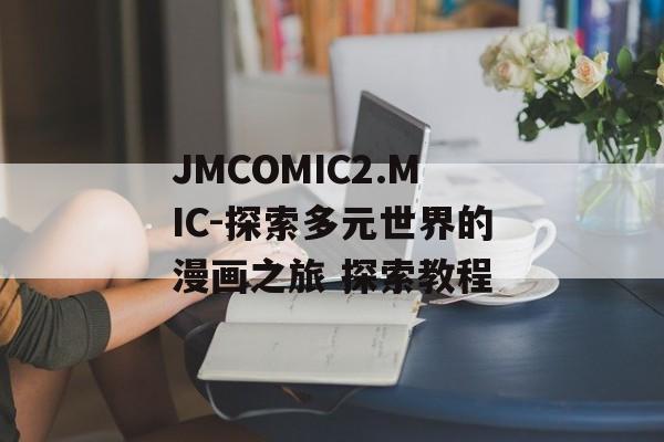 JMCOMIC2.MIC-探索多元世界的漫画之旅 探索教程