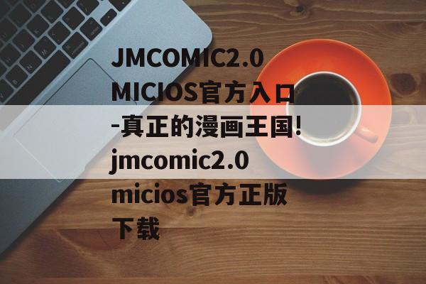 JMCOMIC2.0MICIOS官方入口-真正的漫画王国! jmcomic2.0micios官方正版下载