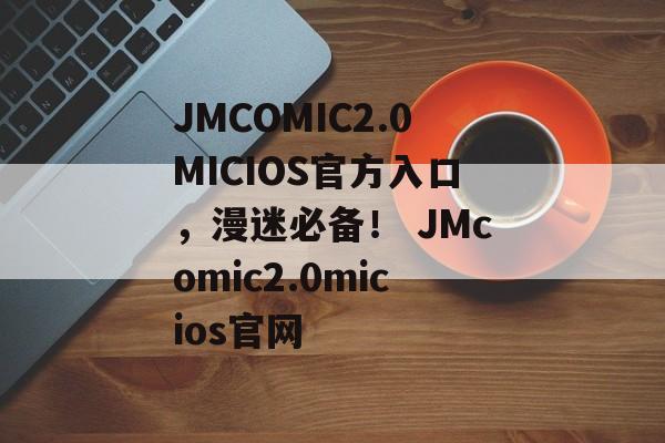 JMCOMIC2.0MICIOS官方入口，漫迷必备！ JMcomic2.0micios官网