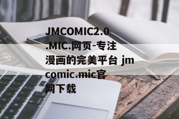 JMCOMIC2.0.MIC.网页-专注漫画的完美平台 jmcomic.mic官网下载