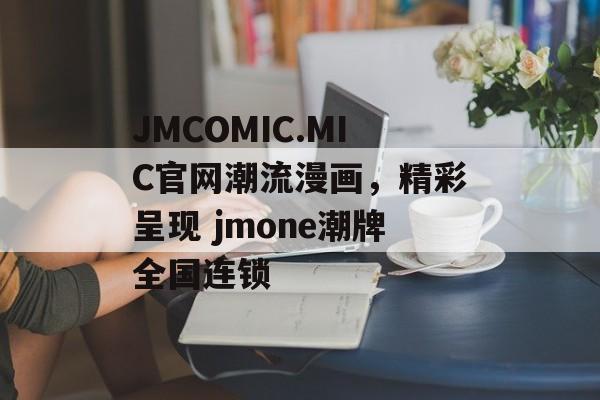 JMCOMIC.MIC官网潮流漫画，精彩呈现 jmone潮牌全国连锁