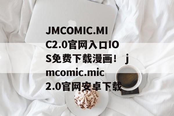 JMCOMIC.MIC2.0官网入口IOS免费下载漫画！ jmcomic.mic2.0官网安卓下载