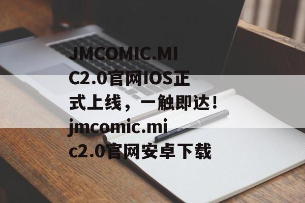 JMCOMIC.MIC2.0官网IOS正式上线，一触即达！ jmcomic.mic2.0官网安卓下载