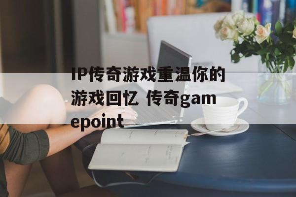 IP传奇游戏重温你的游戏回忆 传奇gamepoint