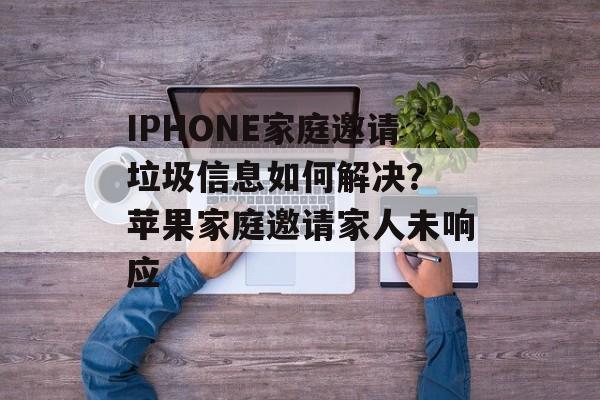 IPHONE家庭邀请垃圾信息如何解决？ 苹果家庭邀请家人未响应