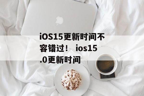 iOS15更新时间不容错过！ ios15.0更新时间