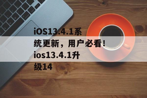 iOS13.4.1系统更新，用户必看！ ios13.4.1升级14