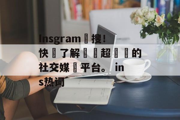 Insgram熱搜！快來了解這個超熱門的社交媒體平台。 ins热词